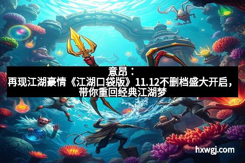 意昂：再现江湖豪情《江湖口袋版》11.12不删档盛大开启，带你重回经典江湖梦