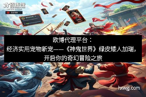 欧博代理平台：经济实用宠物新宠——《神鬼世界》绿皮矮人加瑞，开启你的奇幻冒险之旅