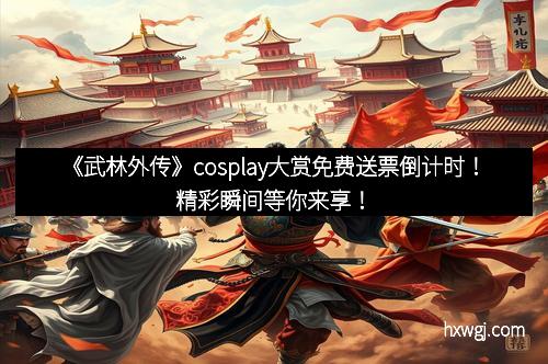 《武林外传》cosplay大赏免费送票倒计时！精彩瞬间等你来享！