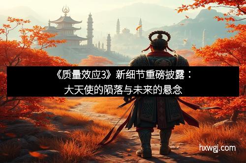 《质量效应3》新细节重磅披露：大天使的陨落与未来的悬念